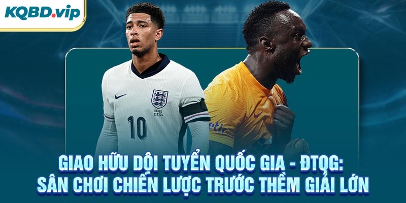 Giao Hữu ĐTQG 34 Giao hữu ĐTQG: Sân chơi chiến lược trước thềm giải lớn