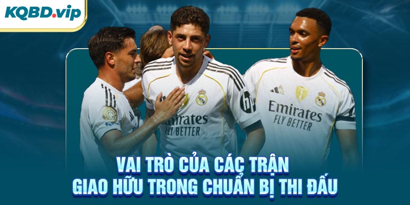 Giao Hữu 36 Vai trò của các trận giao hữu trong chuẩn bị thi đấu