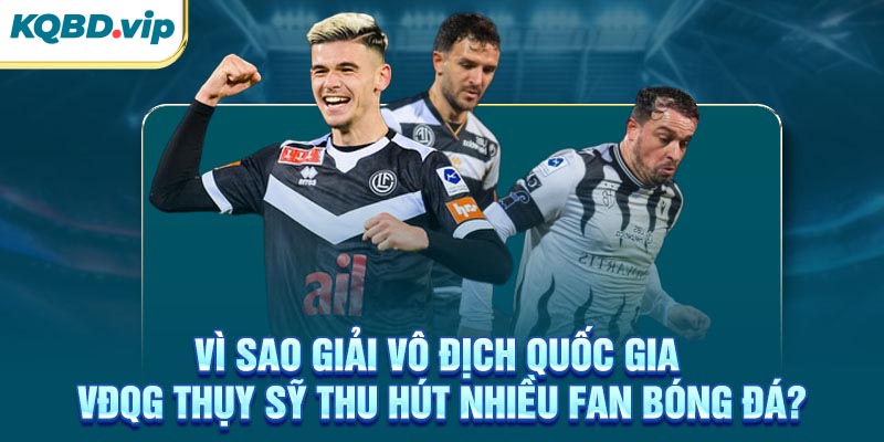 VĐQG Thụy Sỹ 33 Vì sao giải VĐQG Thụy Sỹ thu hút nhiều fan bóng đá?